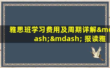 雅思班学习费用及周期详解—— 报读雅思班需要多长时间？它要多少钱？